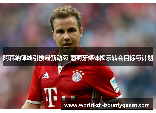 阿森纳锋线引援最新动态 葡萄牙媒体揭示转会目标与计划