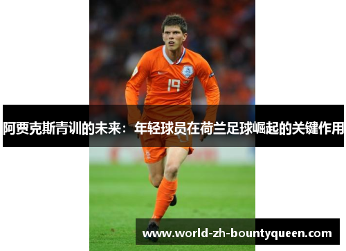 阿贾克斯青训的未来：年轻球员在荷兰足球崛起的关键作用