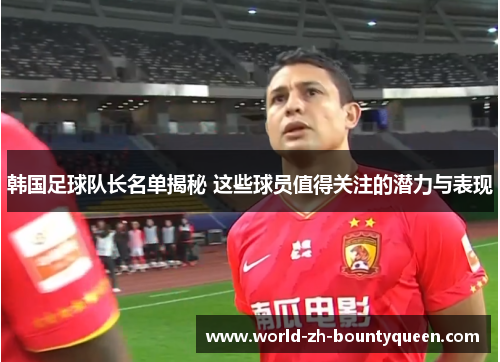 韩国足球队长名单揭秘 这些球员值得关注的潜力与表现